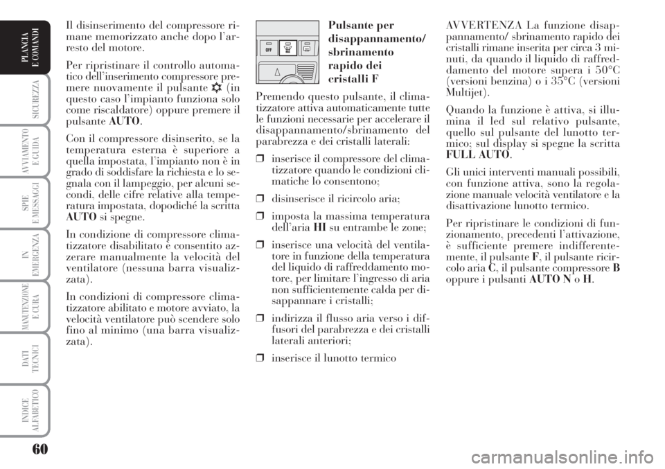 Lancia Musa 2010  Libretto Uso Manutenzione (in Italian) 60
SICUREZZA
AVVIAMENTO 
E GUIDA
SPIE
E MESSAGGI
IN
EMERGENZA
MANUTENZIONEE CURA
DATI 
TECNICI
INDICE
ALFABETICO
PLANCIA
E COMANDI
AVVERTENZA La funzione disap-
pannamento/ sbrinamento rapido dei
cris