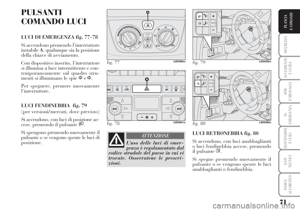 Lancia Musa 2010  Libretto Uso Manutenzione (in Italian) 71
SICUREZZA
AVVIAMENTO 
E GUIDA
SPIE
E MESSAGGI
IN
EMERGENZA
MANUTENZIONEE CURA
DATI 
TECNICI
INDICE
ALFABETICO
PLANCIA
E COMANDI
PULSANTI
COMANDO LUCI
LUCI DI EMERGENZA fig. 77-78
Si accendono preme