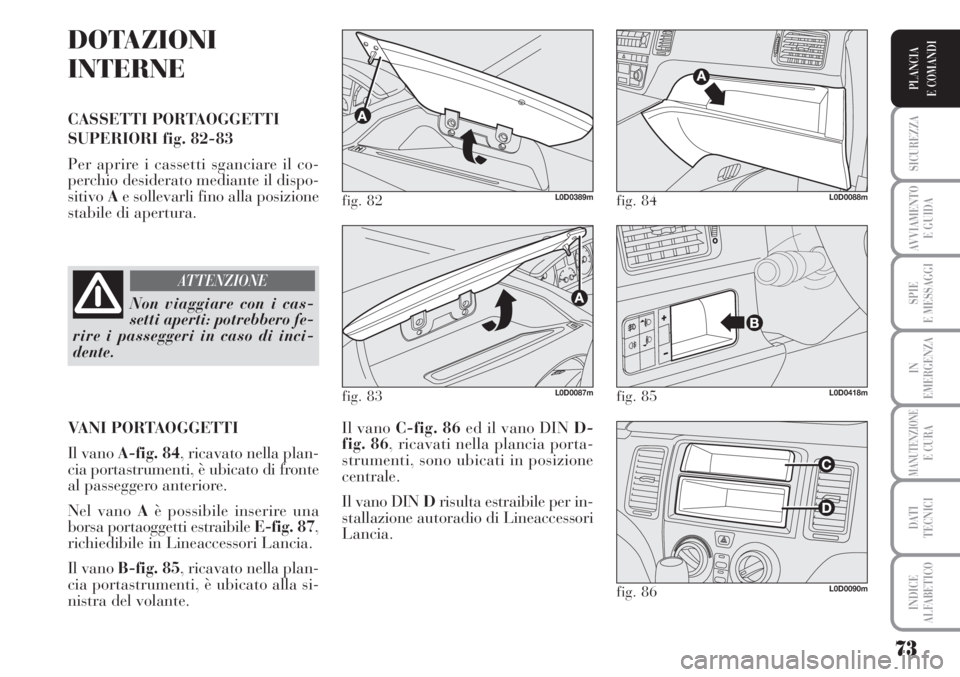 Lancia Musa 2010  Libretto Uso Manutenzione (in Italian) 73
SICUREZZA
AVVIAMENTO 
E GUIDA
SPIE
E MESSAGGI
IN
EMERGENZA
MANUTENZIONEE CURA
DATI 
TECNICI
INDICE
ALFABETICO
PLANCIA
E COMANDI
DOTAZIONI
INTERNE
CASSETTI PORTAOGGETTI
SUPERIORI fig. 82-83
Per apri