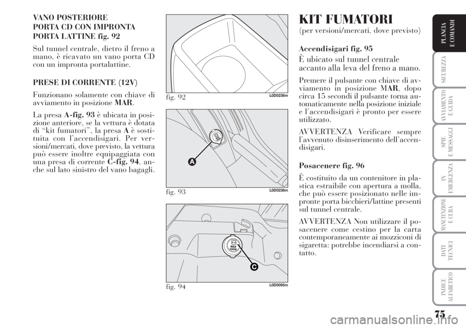 Lancia Musa 2010  Libretto Uso Manutenzione (in Italian) 75
SICUREZZA
AVVIAMENTO 
E GUIDA
SPIE
E MESSAGGI
IN
EMERGENZA
MANUTENZIONEE CURA
DATI 
TECNICI
INDICE
ALFABETICO
PLANCIA
E COMANDI
VANO POSTERIORE 
PORTA CD CON IMPRONTA 
PORTA LATTINE fig. 92
Sul tun