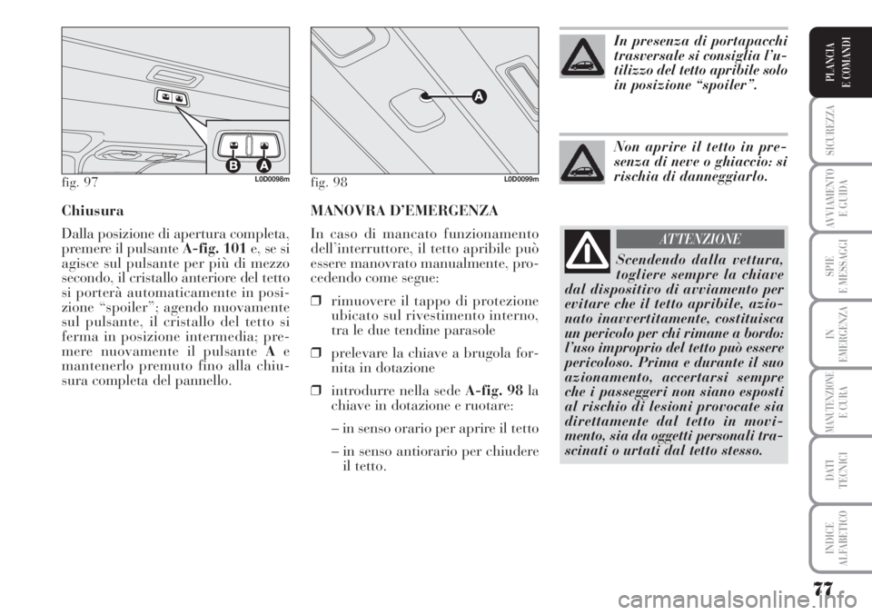 Lancia Musa 2010  Libretto Uso Manutenzione (in Italian) MANOVRA D’EMERGENZA
In caso di mancato funzionamento
dell’interruttore, il tetto apribile può
essere manovrato manualmente, pro-
cedendo come segue:
❒rimuovere il tappo di protezione
ubicato su