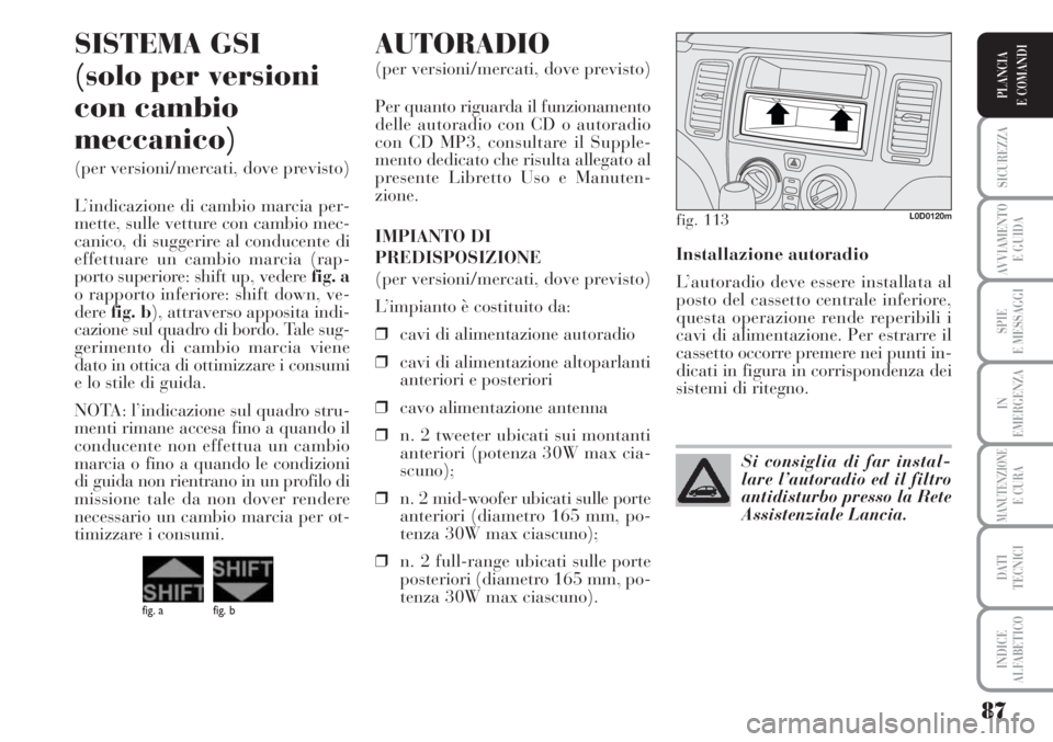 Lancia Musa 2010  Libretto Uso Manutenzione (in Italian) 87
SICUREZZA
AVVIAMENTO 
E GUIDA
SPIE
E MESSAGGI
IN
EMERGENZA
MANUTENZIONEE CURA
DATI 
TECNICI
INDICE
ALFABETICO
PLANCIA
E COMANDI
Installazione autoradio
L’autoradio deve essere installata al
posto