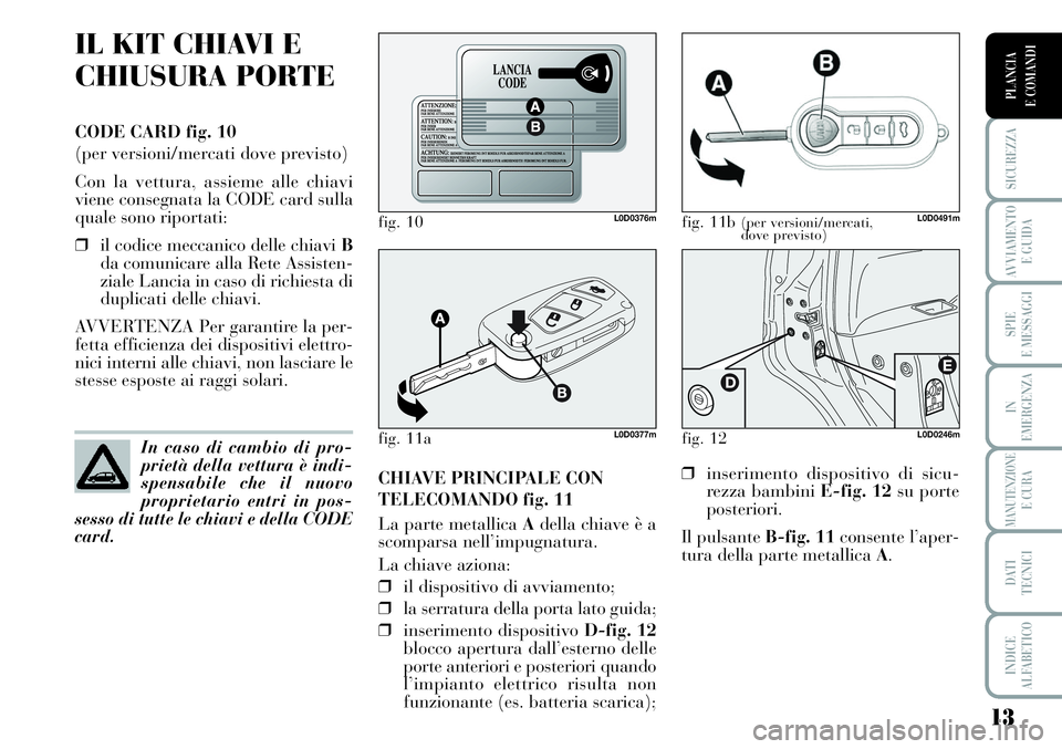 Lancia Musa 2011  Libretto Uso Manutenzione (in Italian) 13
SICUREZZA
AVVIAMENTO 
E GUIDA
SPIE
E MESSAGGI
IN
EMERGENZA
MANUTENZIONEE CURA
DATI 
TECNICI
INDICE
ALFABETICO
PLANCIA
E COMANDI
IL KIT CHIAVI E
CHIUSURA PORTE
CODE CARD fig. 10
(per versioni/mercat