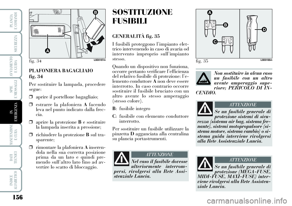 Lancia Musa 2011  Libretto Uso Manutenzione (in Italian) 156
SPIE
E MESSAGGI
MANUTENZIONEE CURA
DATI 
TECNICI
INDICE
ALFABETICO
PLANCIA
E COMANDI
SICUREZZA
AVVIAMENTO 
E GUIDA
IN
EMERGENZA
PLAFONIERA BAGAGLIAIO 
fig. 34
Per sostituire la lampada, procedere
