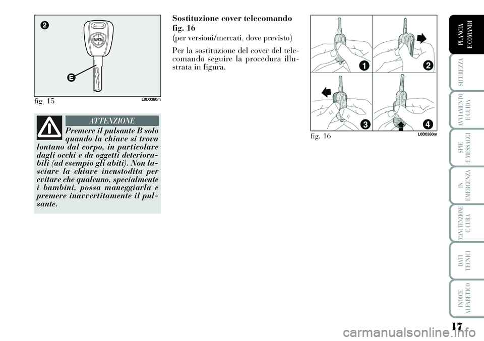 Lancia Musa 2011  Libretto Uso Manutenzione (in Italian) 17
SICUREZZA
AVVIAMENTO 
E GUIDA
SPIE
E MESSAGGI
IN
EMERGENZA
MANUTENZIONEE CURA
DATI 
TECNICI
INDICE
ALFABETICO
PLANCIA
E COMANDI
Sostituzione cover telecomando
fig. 16 
(
per versioni/mercati, dove 