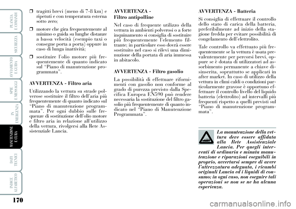 Lancia Musa 2011  Libretto Uso Manutenzione (in Italian) 170
SPIE
E MESSAGGI
DATI 
TECNICI
INDICE
ALFABETICO
PLANCIA
E COMANDI
SICUREZZA
AVVIAMENTO 
E GUIDA
IN
EMERGENZA
MANUTENZIONEE CURA
❒tragitti brevi (meno di 7-8 km) e
ripetuti e con temperatura este