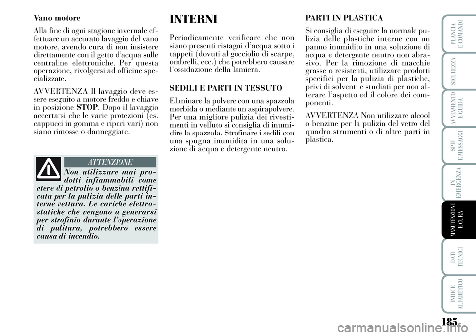 Lancia Musa 2011  Libretto Uso Manutenzione (in Italian) 185
SPIE
E MESSAGGI
DATI 
TECNICI
INDICE
ALFABETICO
PLANCIA
E COMANDI
SICUREZZA
AVVIAMENTO 
E GUIDA
IN
EMERGENZA
MANUTENZIONEE CURA
Vano motore
Alla fine di ogni stagione invernale ef-
fettuare un acc
