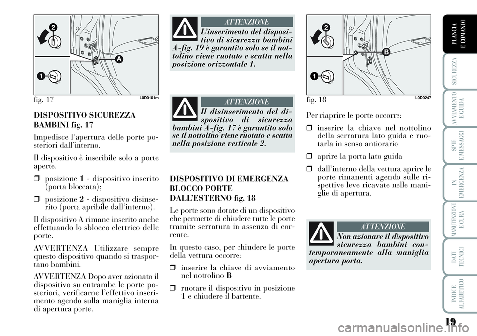 Lancia Musa 2011  Libretto Uso Manutenzione (in Italian) 19
SICUREZZA
AVVIAMENTO 
E GUIDA
SPIE
E MESSAGGI
IN
EMERGENZA
MANUTENZIONEE CURA
DATI 
TECNICI
INDICE
ALFABETICO
PLANCIA
E COMANDI
DISPOSITIVO SICUREZZA
BAMBINI fig. 17
Impedisce l’apertura delle po