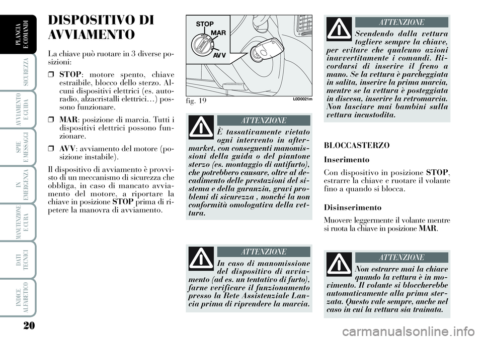 Lancia Musa 2011  Libretto Uso Manutenzione (in Italian) 20
SICUREZZA
AVVIAMENTO 
E GUIDA
SPIE
E MESSAGGI
IN
EMERGENZA
MANUTENZIONEE CURA
DATI 
TECNICI
INDICE
ALFABETICO
PLANCIA
E COMANDI
DISPOSITIVO DI
AVVIAMENTO
La chiave può ruotare in 3 diverse po-
siz