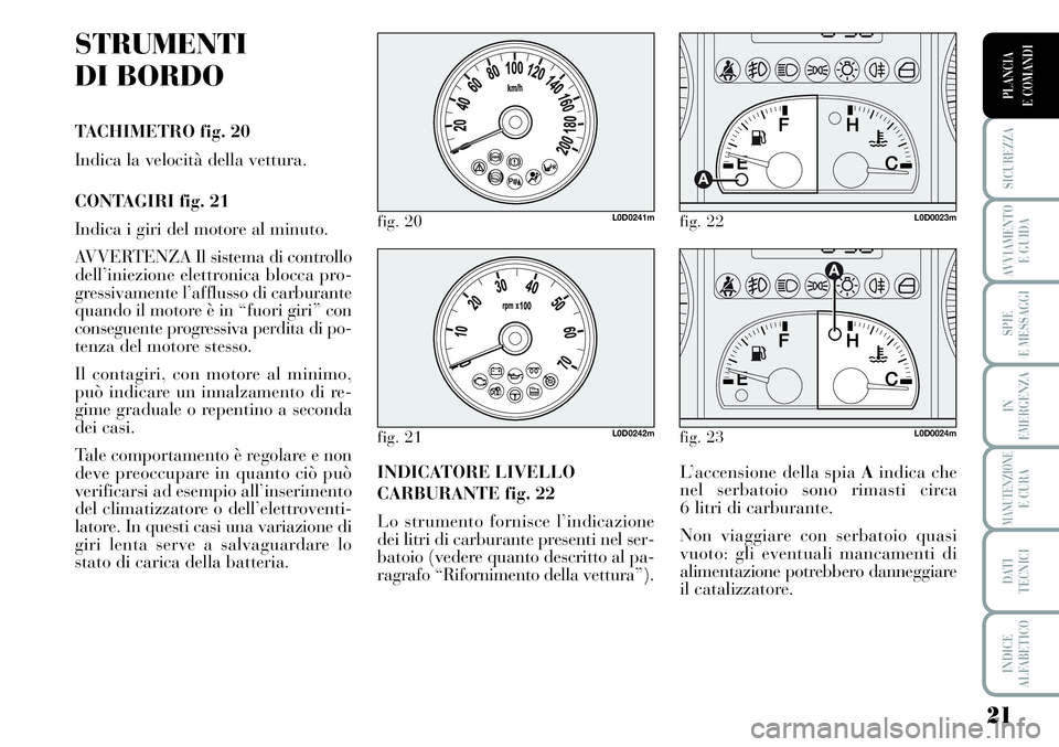 Lancia Musa 2011 Libretto Uso Manutenzione (in Italian) 21
SICUREZZA
AVVIAMENTO
E GUIDA
SPIE
E MESSAGGI
IN
EMERGENZA
MANUTENZIONEE CURA
DATI
TECNICI
INDICE
ALFABETICO
PLANCIA
E COMANDI
STRUMENTI
DI BORDO
TACHIMETRO fig. 20
Indica la velocità della vettu Lancia Musa 2011 Libretto Uso Manutenzione (in Italian) 21
SICUREZZA
AVVIAMENTO
E GUIDA
SPIE
E MESSAGGI
IN
EMERGENZA
MANUTENZIONEE CURA
DATI
TECNICI
INDICE
ALFABETICO
PLANCIA
E COMANDI
STRUMENTI
DI BORDO
TACHIMETRO fig. 20
Indica la velocità della vettu