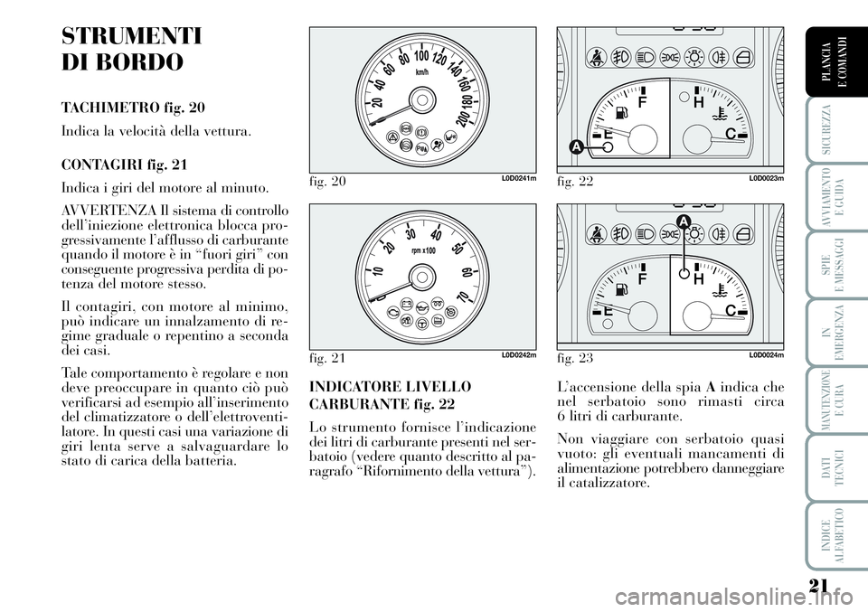 Lancia Musa 2011  Libretto Uso Manutenzione (in Italian) 21
SICUREZZA
AVVIAMENTO 
E GUIDA
SPIE
E MESSAGGI
IN
EMERGENZA
MANUTENZIONEE CURA
DATI 
TECNICI
INDICE
ALFABETICO
PLANCIA
E COMANDI
STRUMENTI
DI BORDO
TACHIMETRO fig. 20
Indica la velocità della vettu