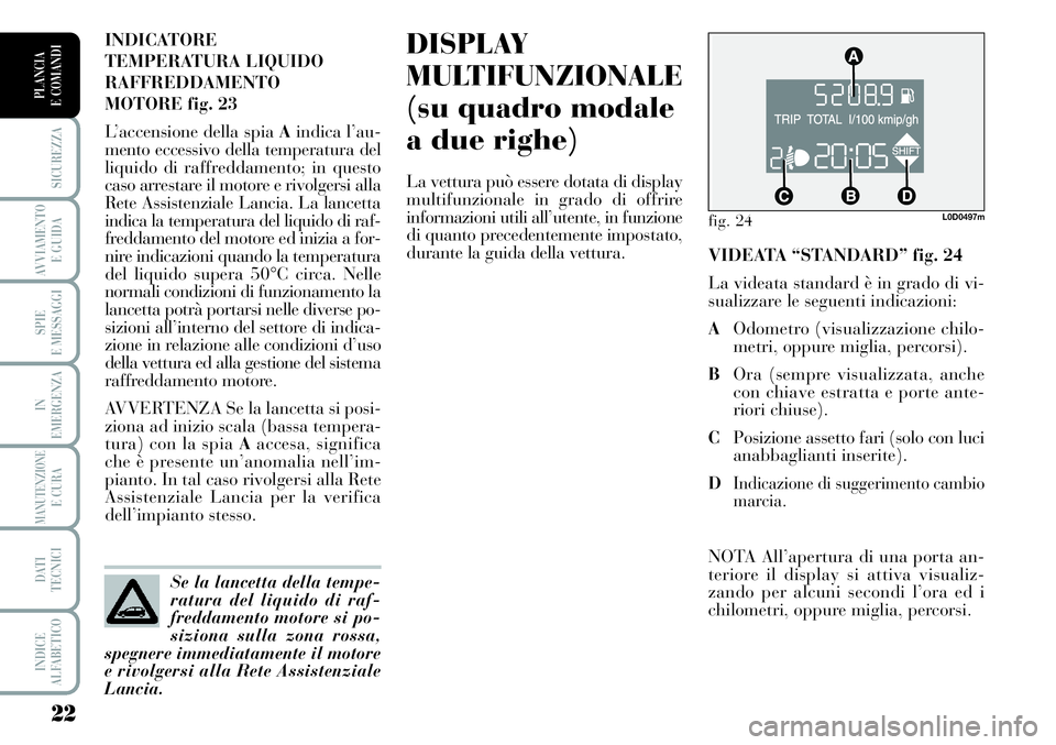 Lancia Musa 2011  Libretto Uso Manutenzione (in Italian) 22
SICUREZZA
AVVIAMENTO 
E GUIDA
SPIE
E MESSAGGI
IN
EMERGENZA
MANUTENZIONEE CURA
DATI 
TECNICI
INDICE
ALFABETICO
PLANCIA
E COMANDI
DISPLAY
MULTIFUNZIONALE
(su quadro modale
a due righe)
La vettura pu�