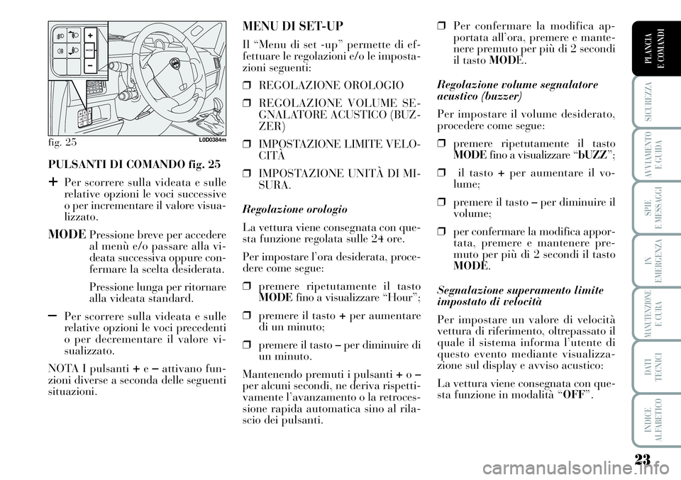 Lancia Musa 2011  Libretto Uso Manutenzione (in Italian) 23
SICUREZZA
AVVIAMENTO 
E GUIDA
SPIE
E MESSAGGI
IN
EMERGENZA
MANUTENZIONEE CURA
DATI 
TECNICI
INDICE
ALFABETICO
PLANCIA
E COMANDI
PULSANTI DI COMANDO fig. 25
+Per scorrere sulla videata e sulle
relat