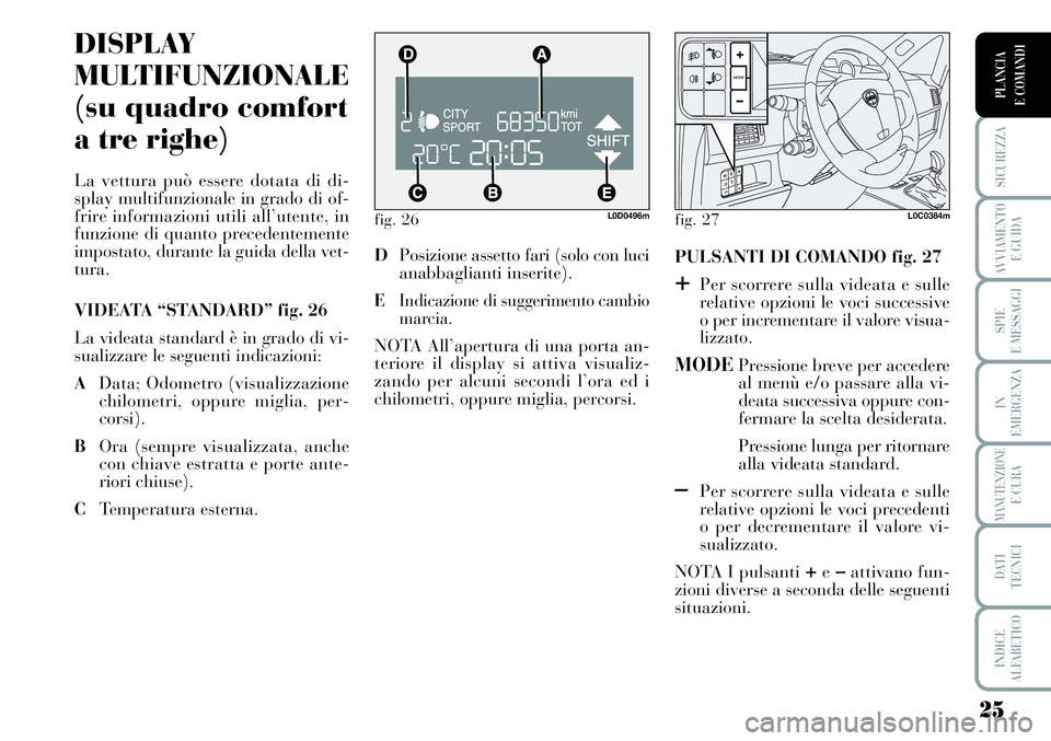 Lancia Musa 2011  Libretto Uso Manutenzione (in Italian) 25
SICUREZZA
AVVIAMENTO 
E GUIDA
SPIE
E MESSAGGI
IN
EMERGENZA
MANUTENZIONEE CURA
DATI 
TECNICI
INDICE
ALFABETICO
PLANCIA
E COMANDI
fig. 26L0D0496m
DISPLAY
MULTIFUNZIONALE
(su quadro comfort
a tre righ