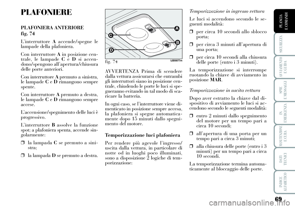 Lancia Musa 2011  Libretto Uso Manutenzione (in Italian) 69
SICUREZZA
AVVIAMENTO 
E GUIDA
SPIE
E MESSAGGI
IN
EMERGENZA
MANUTENZIONEE CURA
DATI 
TECNICI
INDICE
ALFABETICO
PLANCIA
E COMANDI
PLAFONIERE
PLAFONIERA ANTERIORE 
fig. 74
L’interruttore Aaccende/sp