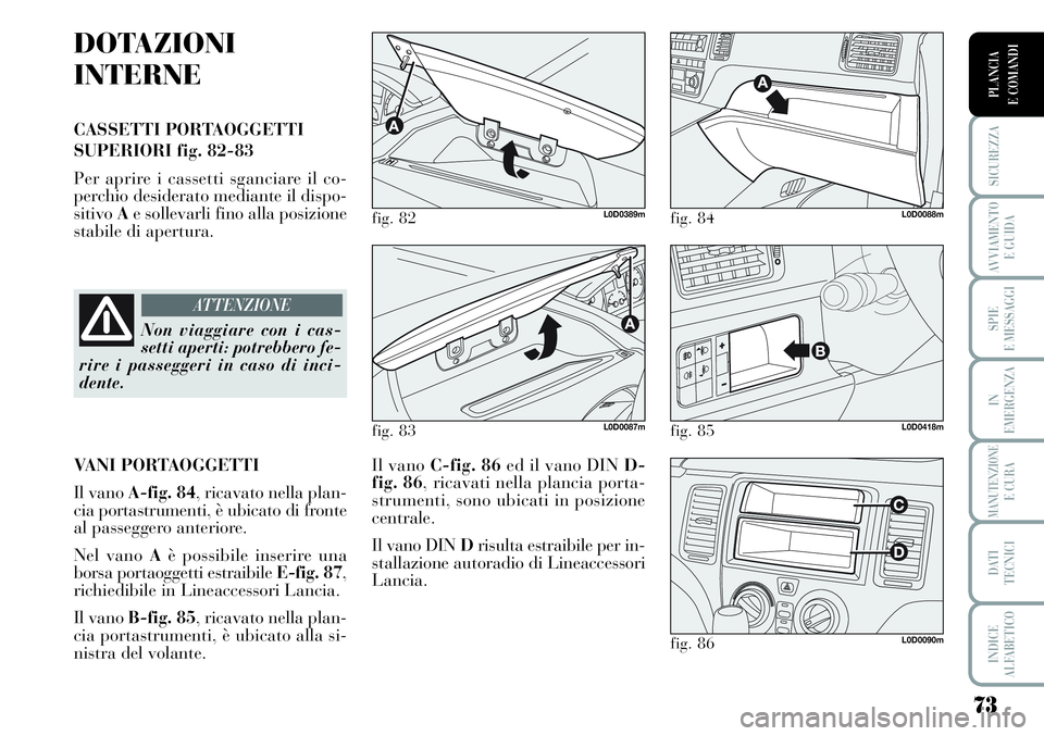 Lancia Musa 2011  Libretto Uso Manutenzione (in Italian) 73
SICUREZZA
AVVIAMENTO 
E GUIDA
SPIE
E MESSAGGI
IN
EMERGENZA
MANUTENZIONEE CURA
DATI 
TECNICI
INDICE
ALFABETICO
PLANCIA
E COMANDI
DOTAZIONI
INTERNE
CASSETTI PORTAOGGETTI
SUPERIORI fig. 82-83
Per apri