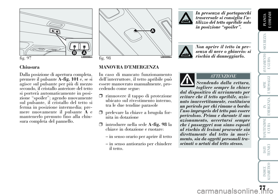 Lancia Musa 2011  Libretto Uso Manutenzione (in Italian) MANOVRA D’EMERGENZA
In caso di mancato funzionamento
dell’interruttore, il tetto apribile può
essere manovrato manualmente, pro-
cedendo come segue:
❒rimuovere il tappo di protezione
ubicato su