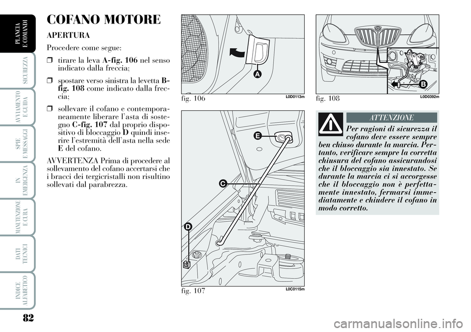 Lancia Musa 2011  Libretto Uso Manutenzione (in Italian) 82
SICUREZZA
AVVIAMENTO 
E GUIDA
SPIE
E MESSAGGI
IN
EMERGENZA
MANUTENZIONEE CURA
DATI 
TECNICI
INDICE
ALFABETICO
PLANCIA
E COMANDI
COFANO MOTORE
APERTURA
Procedere come segue:
❒tirare la levaA-fig. 