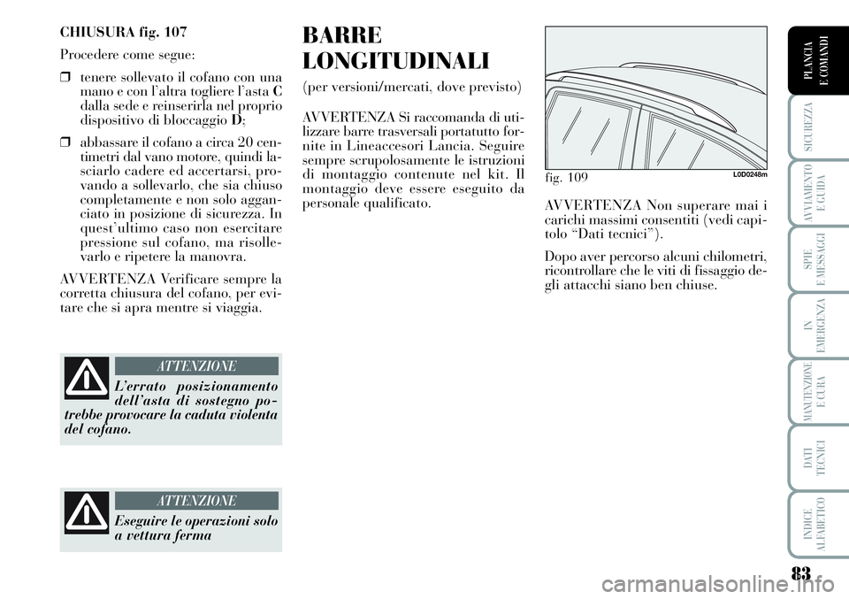 Lancia Musa 2011  Libretto Uso Manutenzione (in Italian) 83
SICUREZZA
AVVIAMENTO 
E GUIDA
SPIE
E MESSAGGI
IN
EMERGENZA
MANUTENZIONEE CURA
DATI 
TECNICI
INDICE
ALFABETICO
PLANCIA
E COMANDI
CHIUSURA fig. 107
Procedere come segue:
❒tenere sollevato il cofano