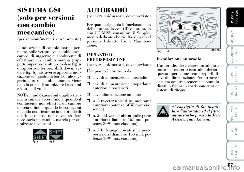 Lancia Musa 2011  Libretto Uso Manutenzione (in Italian) 87
SICUREZZA
AVVIAMENTO 
E GUIDA
SPIE
E MESSAGGI
IN
EMERGENZA
MANUTENZIONEE CURA
DATI 
TECNICI
INDICE
ALFABETICO
PLANCIA
E COMANDI
Installazione autoradio
L’autoradio deve essere installata al
posto