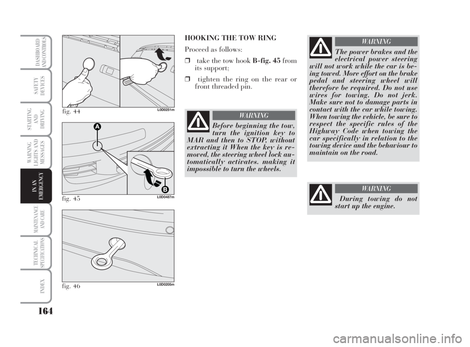 Lancia Musa 2008  Owner handbook (in English) 164
WARNING
LIGHTS AND
MESSAGES
MAINTENANCE
AND CARE
TECHNICALSPECIFICATIONS
INDEX
DASHBOARD
AND CONTROLS
SAFETY
DEVICES
STARTING 
AND
DRIVING
IN AN
EMERGENCY
fig. 44L0D0251m
HOOKING THE TOW RING
Proc