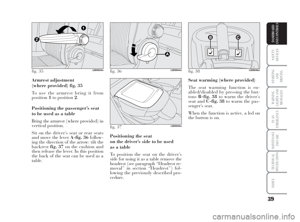 Lancia Musa 2008  Owner handbook (in English) 39
SAFETY
DEVICES
STARTING 
AND
DRIVING
WARNING
LIGHTS AND
MESSAGES
IN AN
EMERGENCY
MAINTENANCE
AND CARE
TECHNICALSPECIFICATIONS
INDEX
DASHBOARD
AND CONTROLS
Armrest adjustment 
(where provided) fig. 