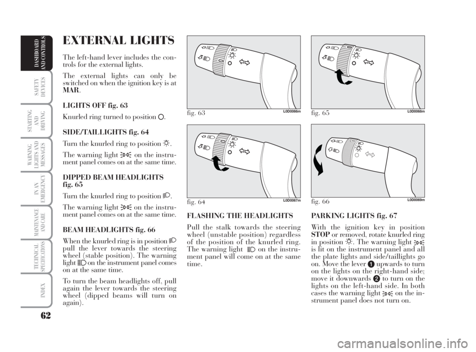 Lancia Musa 2008  Owner handbook (in English) 62
SAFETY
DEVICES
STARTING 
AND
DRIVING
WARNING
LIGHTS AND
MESSAGES
IN AN
EMERGENCY
MAINTENANCE
AND CARE
TECHNICALSPECIFICATIONS
INDEX
DASHBOARD
AND CONTROLS
PARKING LIGHTS fig. 67
With the ignition k
