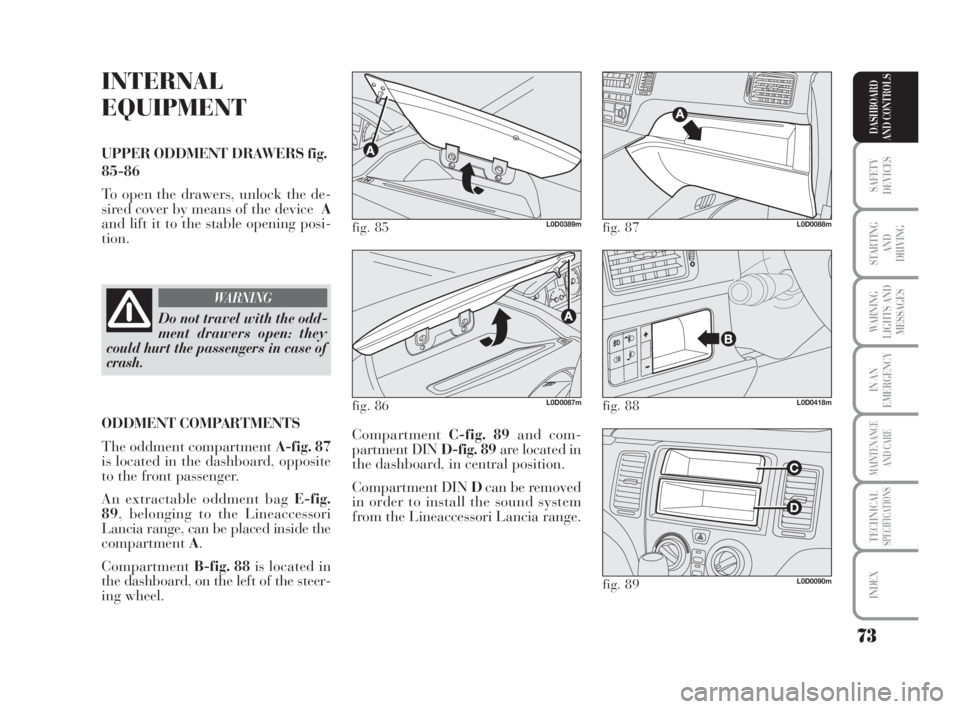 Lancia Musa 2009  Owner handbook (in English) 73
SAFETY
DEVICES
STARTING 
AND
DRIVING
WARNING
LIGHTS AND
MESSAGES
IN AN
EMERGENCY
MAINTENANCE
AND CARE
TECHNICALSPECIFICATIONS
INDEX
DASHBOARD
AND CONTROLS
INTERNAL
EQUIPMENT
UPPER ODDMENT DRAWERS f