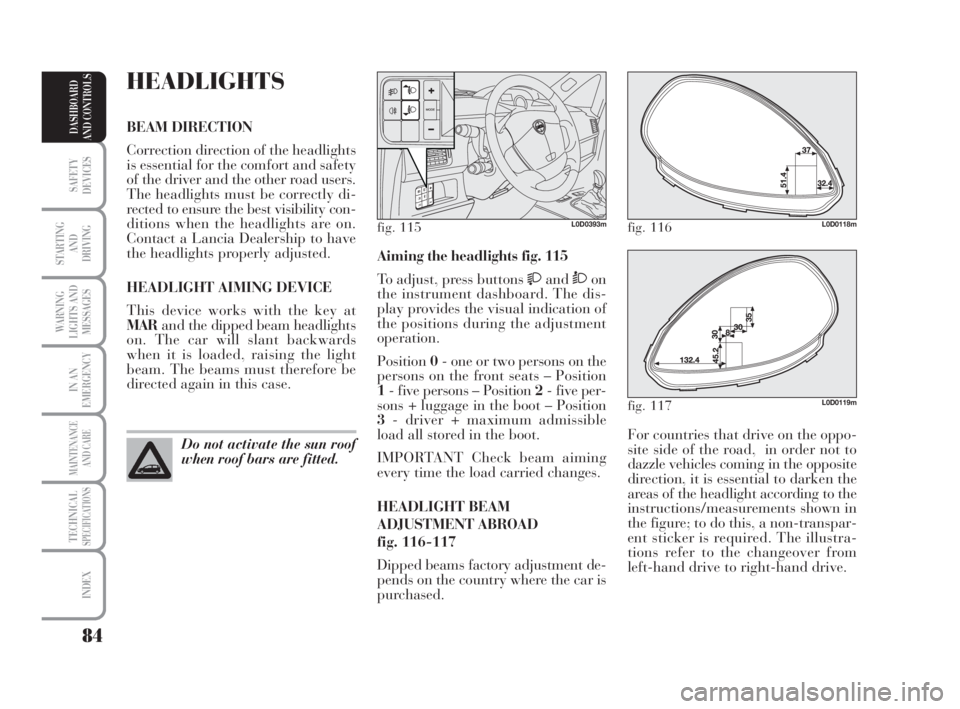 Lancia Musa 2009  Owner handbook (in English) 84
SAFETY
DEVICES
STARTING 
AND
DRIVING
WARNING
LIGHTS AND
MESSAGES
IN AN
EMERGENCY
MAINTENANCE
AND CARE
TECHNICALSPECIFICATIONS
INDEX
DASHBOARD
AND CONTROLS
For countries that drive on the oppo-
site