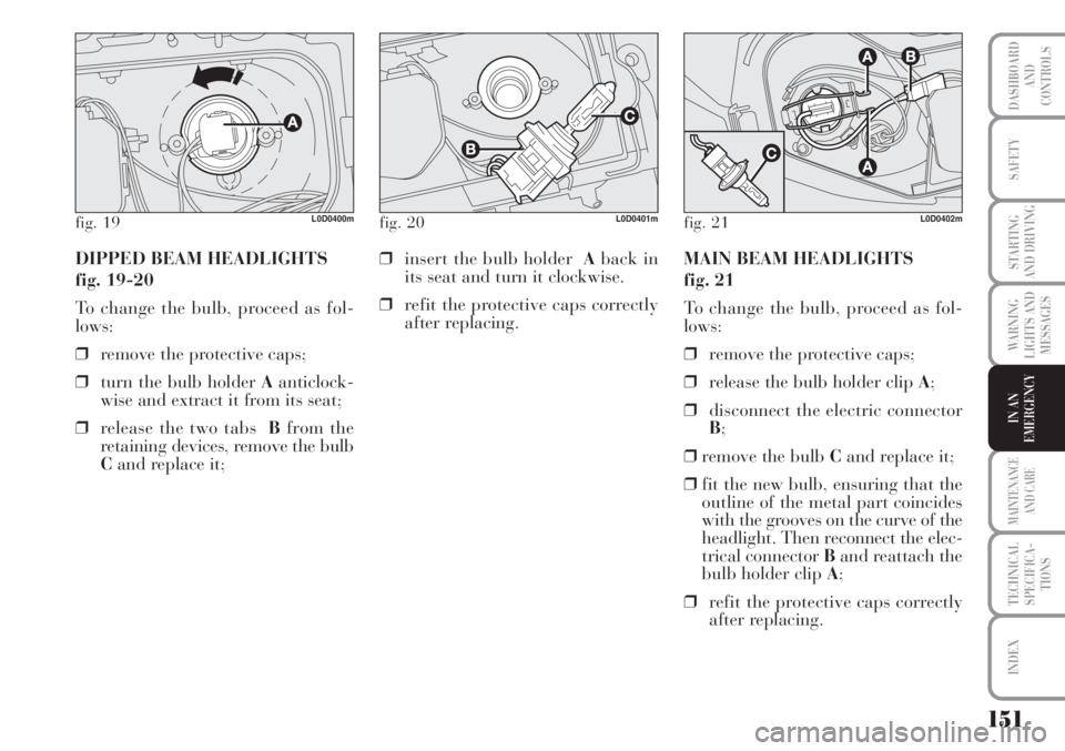 Lancia Musa 2010  Owner handbook (in English) 151
WARNING
LIGHTS AND
MESSAGES
MAINTENANCE
AND CARE
TECHNICAL
SPECIFICA-
TIONS
INDEX
DASHBOARD
AND
CONTROLS
SAFETY
STARTING
AND DRIVING
IN AN
EMERGENCY
DIPPED BEAM HEADLIGHTS 
fig. 19-20
To change th