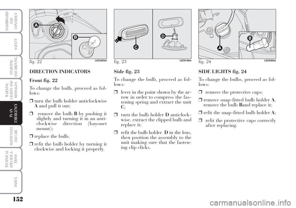 Lancia Musa 2010  Owner handbook (in English) 152
WARNING
LIGHTS AND
MESSAGES
MAINTENANCE
AND CARE
TECHNICAL
SPECIFICA-
TIONS
INDEX
DASHBOARD
AND
CONTROLS
SAFETY
STARTING
AND DRIVING
IN AN
EMERGENCY
fig. 22L0C0403m
DIRECTION INDICATORS
Front fig.