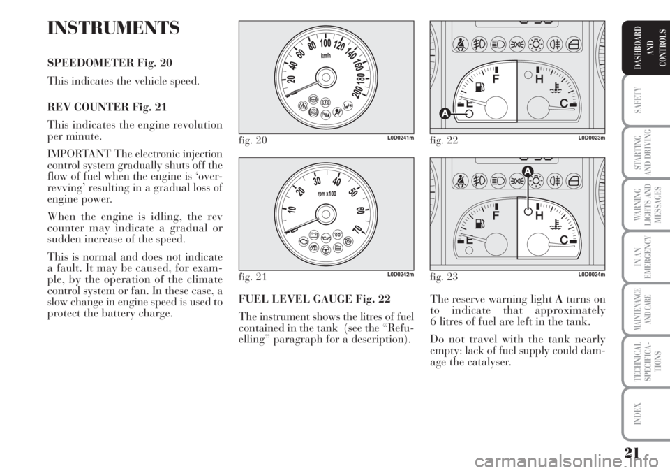 Lancia Musa 2010  Owner handbook (in English) 21
SAFETY
STARTING
AND DRIVING
WARNING
LIGHTS AND
MESSAGES
IN AN
EMERGENCY
MAINTENANCE
AND CARE
TECHNICAL
SPECIFICA-
TIONS
INDEX
DASHBOARD
AND
CONTROLS
INSTRUMENTS
SPEEDOMETER Fig. 20
This indicates t