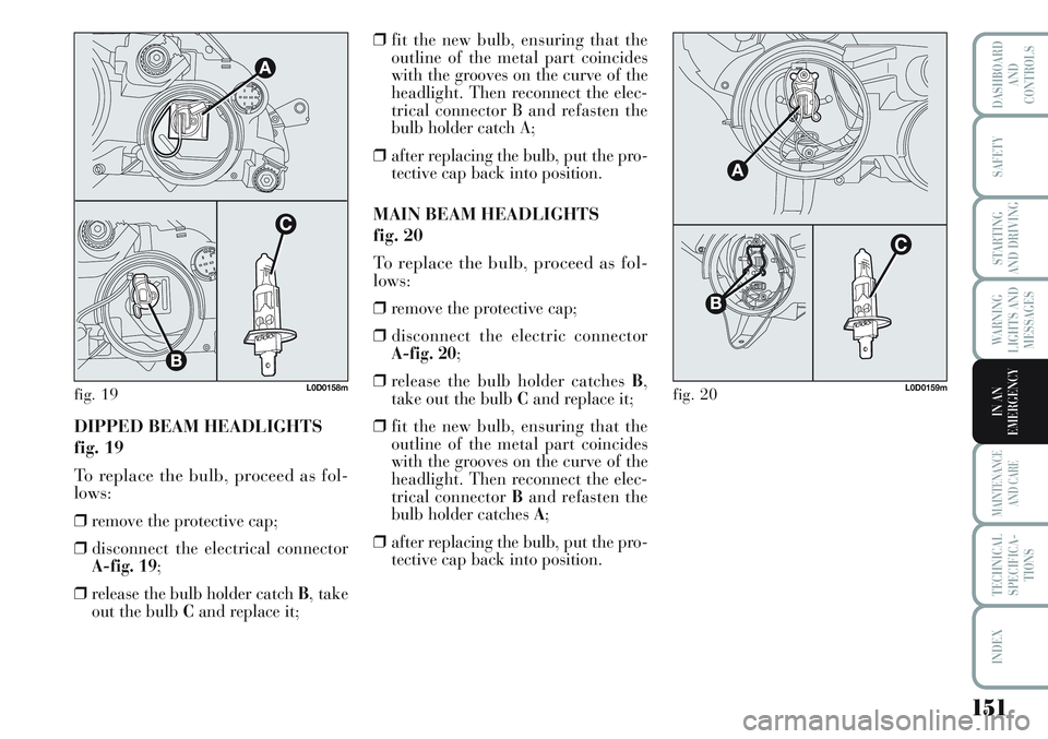 Lancia Musa 2012  Owner handbook (in English) 151
WARNING
LIGHTS AND
MESSAGES
MAINTENANCE
AND CARE
TECHNICAL
SPECIFICA-
TIONS
INDEX
DASHBOARD
AND
CONTROLS
SAFETY
STARTING
AND DRIVING
IN AN
EMERGENCYDIPPED BEAM HEADLIGHTS
fig. 19
To replace the bu