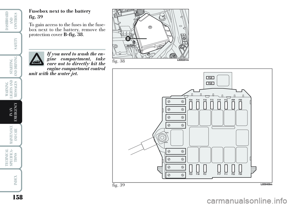 Lancia Musa 2011  Owner handbook (in English) 158
WARNING
LIGHTS AND
MESSAGES
MAINTENANCE
AND CARE
TECHNICAL
SPECIFICA-
TIONS
INDEX
DASHBOARD
AND
CONTROLS
SAFETY
STARTING
AND DRIVING
IN AN
EMERGENCY
Fusebox next to the battery 
fig. 39
To gain ac