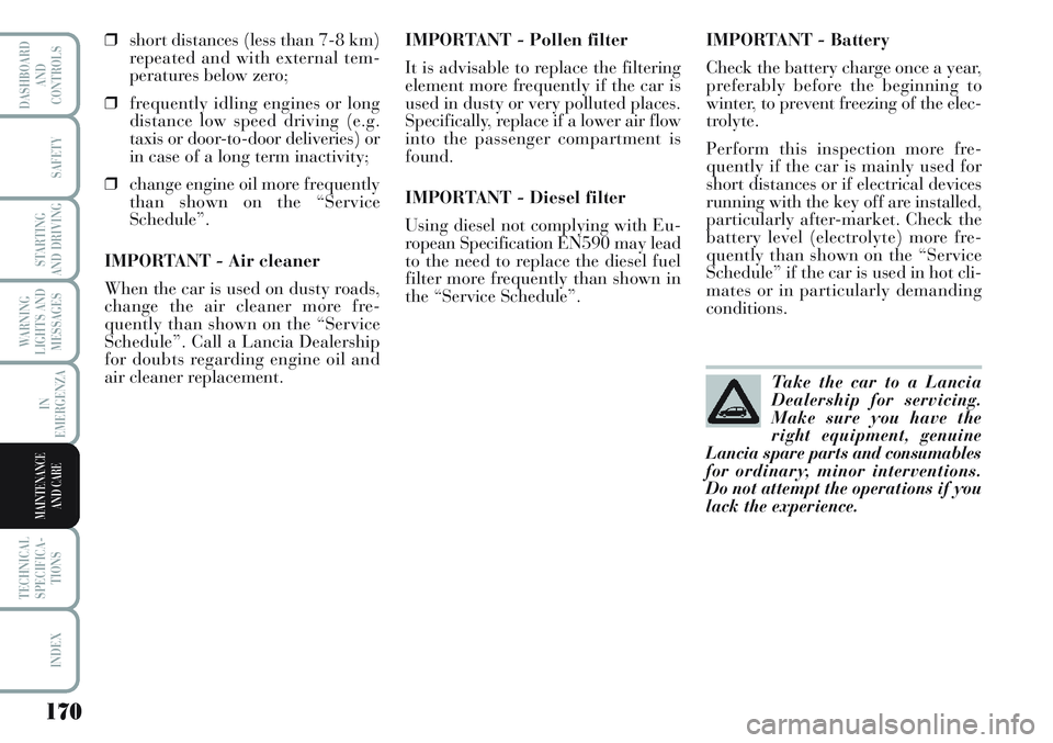 Lancia Musa 2011  Owner handbook (in English) 170
WARNING
LIGHTS AND
MESSAGES
TECHNICAL
SPECIFICA-
TIONS
INDEX
DASHBOARD
AND
CONTROLS
SAFETY
STARTING
AND DRIVING
IN
EMERGENZA
MAINTENANCE
AND CARE
❒short distances (less than 7-8 km)
repeated and