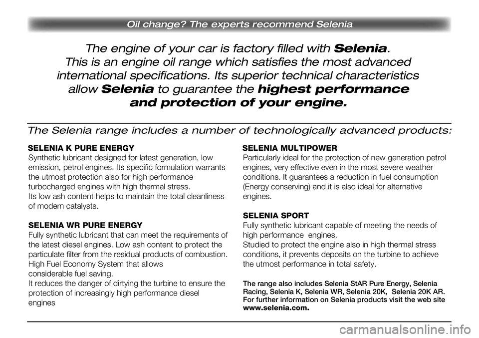 Lancia Musa 2011  Owner handbook (in English) The engine of your car is factory filled with Selenia.
Oil change? The experts recommend Selenia
This is an engine oil range which satisfies the most advanced
international specifications. Its superio