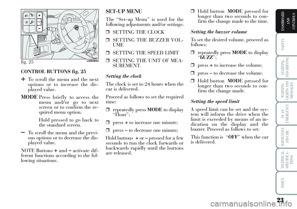 Lancia Musa 2011  Owner handbook (in English) 23
SAFETY
STARTING
AND DRIVING
WARNING
LIGHTS AND
MESSAGES
IN AN
EMERGENCY
MAINTENANCE
AND CARE
TECHNICAL
SPECIFICA-
TIONS
INDEX
DASHBOARD
AND
CONTROLS
CONTROL BUTTONS fig. 25
+To scroll the menu and 