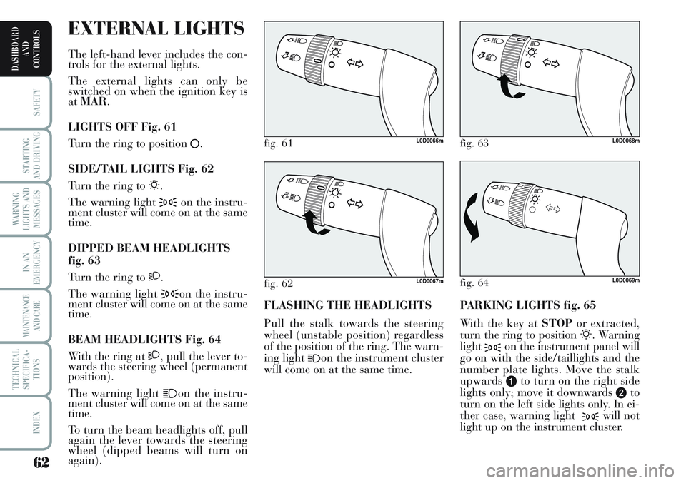 Lancia Musa 2011  Owner handbook (in English) 62
SAFETY
STARTING
AND DRIVING
WARNING
LIGHTS AND
MESSAGES
IN AN
EMERGENCY
MAINTENANCE
AND CARE
TECHNICAL
SPECIFICA-
TIONS
INDEX
DASHBOARD
AND
CONTROLS
PARKING LIGHTS fig. 65
With the key at STOPor ex