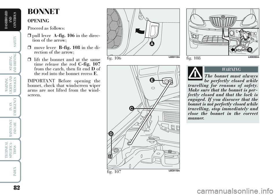 Lancia Musa 2011  Owner handbook (in English) 82
SAFETY
STARTING
AND DRIVING
WARNING
LIGHTS AND
MESSAGES
IN AN
EMERGENCY
MAINTENANCE
AND CARE
TECHNICAL
SPECIFICA-
TIONS
INDEX
DASHBOARD
AND
CONTROLS
BONNET
OPENING
Proceed as follows:
❒pull lever