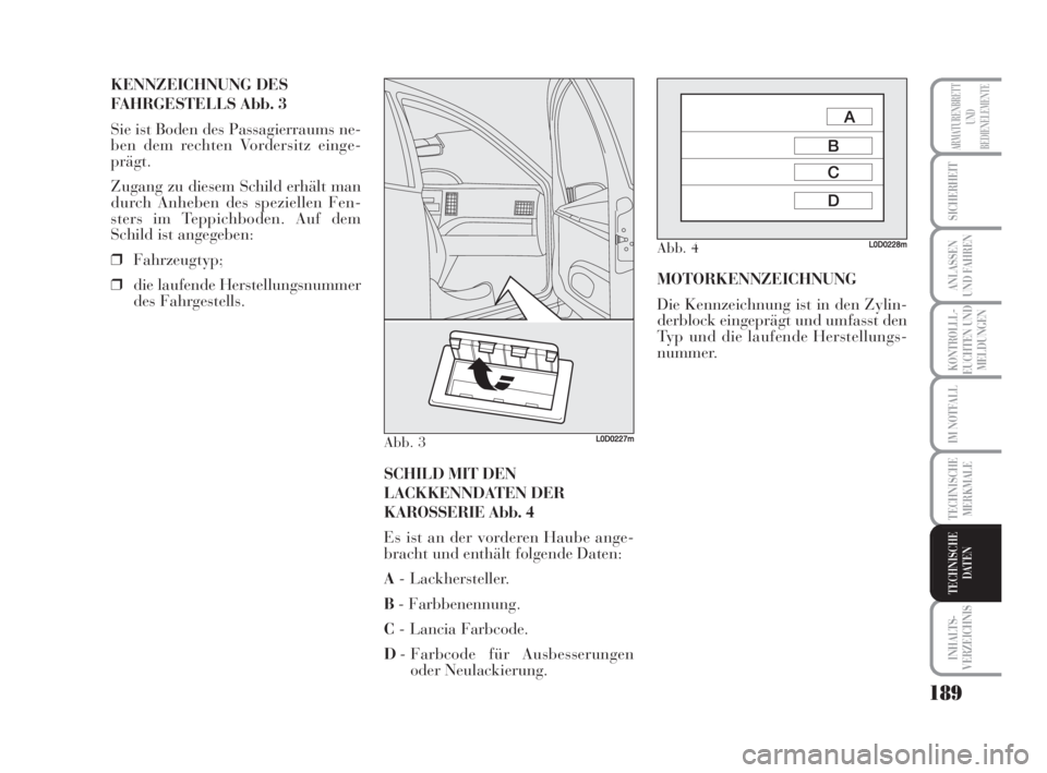 Lancia Musa 2009  Betriebsanleitung (in German) 189
KONTROLLL-
EUCHTEN UND
MELDUNGEN
INHALTS-
VERZEICHNIS
ARMATURENBRETT
UND
BEDIENELEMENTE
SICHERHEIT
ANLASSEN
UND FAHREN
IM NOTFALL
TECHNISCHE
MERKMALE
TECHNISCHE
DATEN
KENNZEICHNUNG DES
FAHRGESTELL