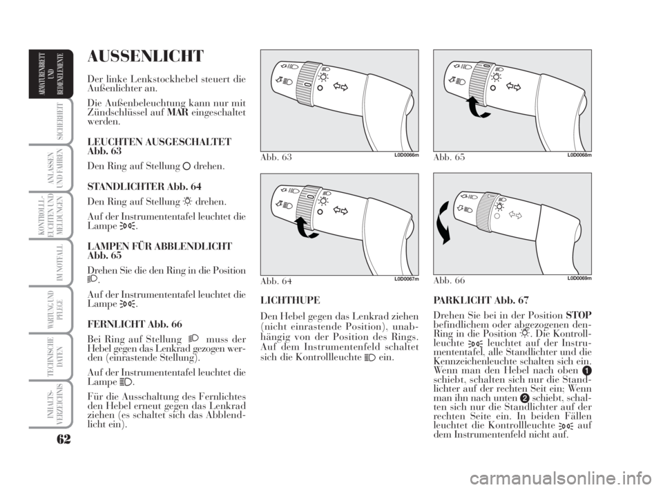 Lancia Musa 2009  Betriebsanleitung (in German) 62
SICHERHEIT
ANLASSEN
UND FAHREN
KONTROLLL-
EUCHTEN UND
MELDUNGEN
IM NOTFALL
WARTUNG UND
PFLEGE
TECHNISCHE
DATEN
INHALTS-
VERZEICHNIS
ARMATURENBRETT
UND
BEDIENELEMENTE
PARKLICHT Abb. 67
Drehen Sie be
