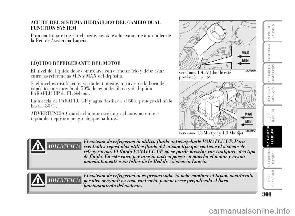 Lancia Musa 2007 Manual de Empleo y Cuidado (in Spanish) LÍQUIDO REFRIGERANTE DEL MOTOR
El nivel del líquido debe controlarse con el motor frío y debe estar
entre las referencias MIN y MAX del depósito.
Si el nivel es insuficiente, vierta lentamente, a Lancia Musa 2007 Manual de Empleo y Cuidado (in Spanish) LÍQUIDO REFRIGERANTE DEL MOTOR
El nivel del líquido debe controlarse con el motor frío y debe estar
entre las referencias MIN y MAX del depósito.
Si el nivel es insuficiente, vierta lentamente, a
