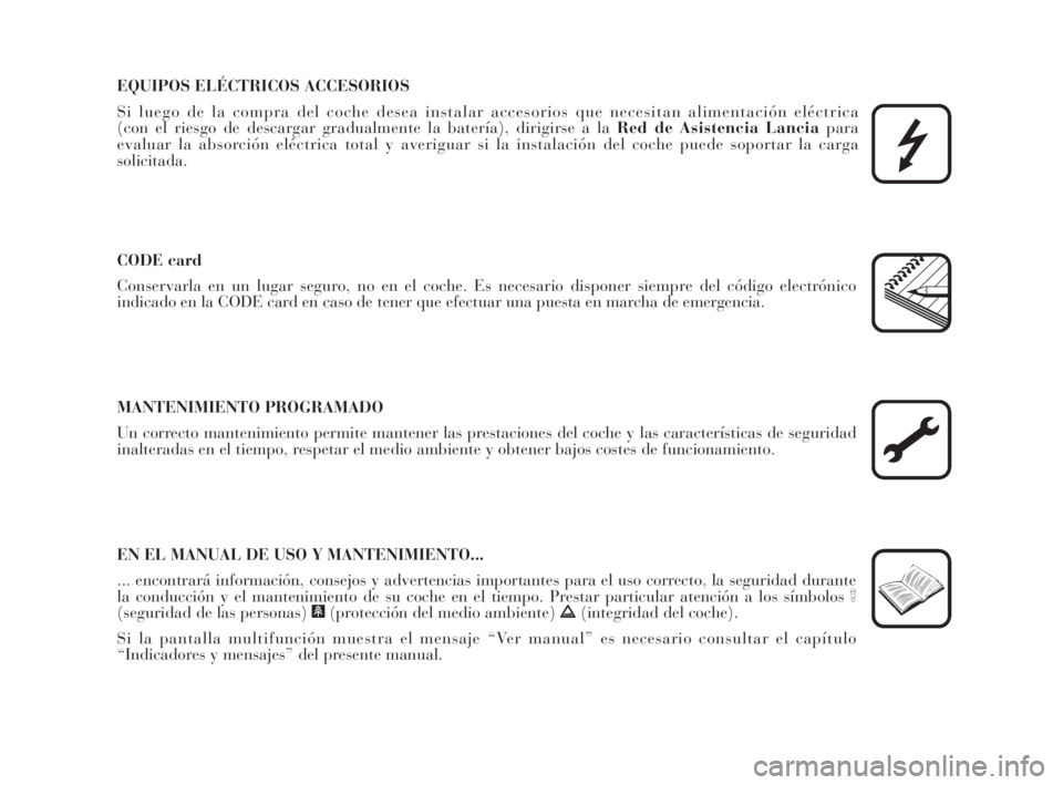Lancia Musa 2008  Manual de Empleo y Cuidado (in Spanish) EQUIPOS ELÉCTRICOS ACCESORIOS
Si luego de la compra del coche desea instalar accesorios que necesitan alimentación eléctrica 
(con el riesgo de descargar gradualmente la batería), dirigirse a la R