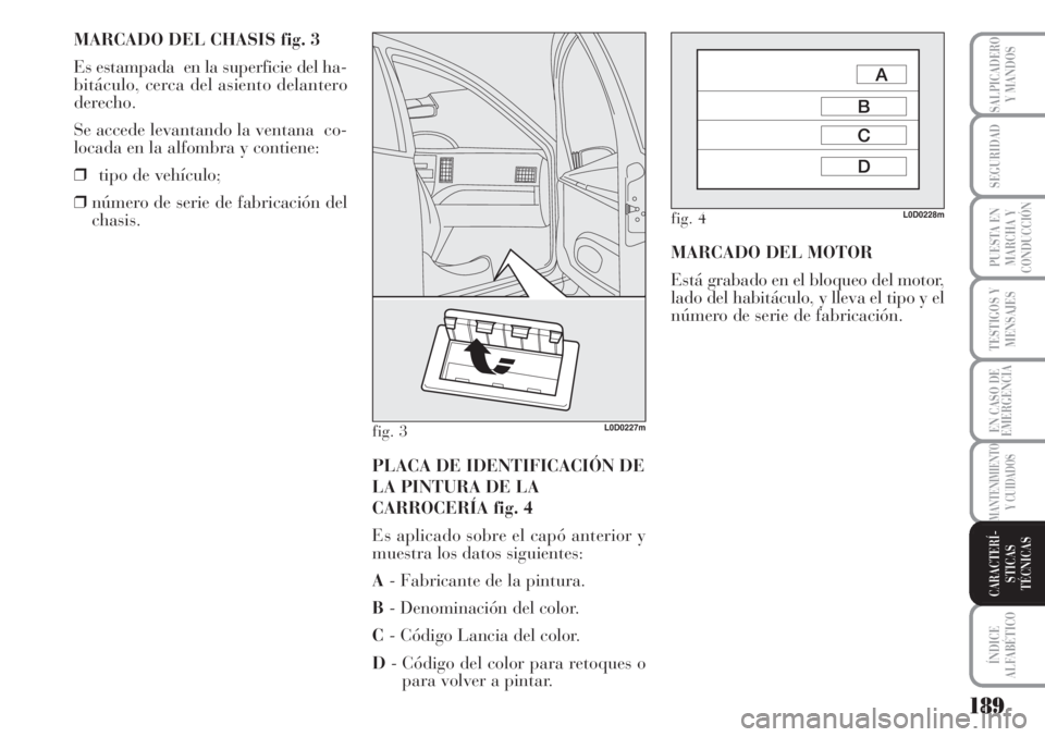 Lancia Musa 2010  Manual de Empleo y Cuidado (in Spanish) MARCADO DEL CHASIS fig. 3
Es estampada  en la superficie del ha-
bitáculo, cerca del asiento delantero
derecho.
Se accede levantando la ventana  co-
locada en la alfombra y contiene:
❒tipo de vehí