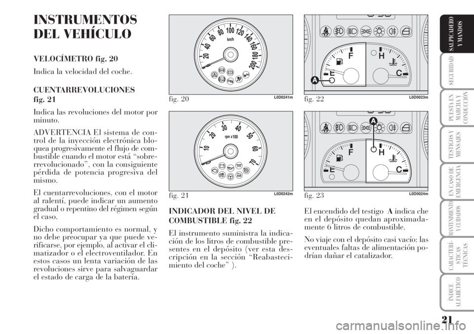 Lancia Musa 2010  Manual de Empleo y Cuidado (in Spanish) 21
SEGURIDAD
PUESTA EN
MARCHA Y
CONDUCCIÓN
TESTIGOS Y
MENSAJES
EN CASO DE
EMERGENCIA
MANTENIMIENTO
Y CUIDADOS
CARACTERÍ-
STICAS
TÉCNICAS
ÍNDICE
ALFABÉTICO
SALPICADERO
Y MANDOS
INSTRUMENTOS
DEL VE