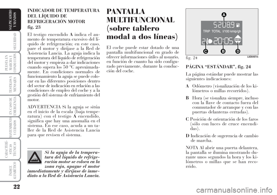 Lancia Musa 2010  Manual de Empleo y Cuidado (in Spanish) 22
SEGURIDAD
PUESTA EN
MARCHA Y
CONDUCCIÓN
TESTIGOS Y
MENSAJES
EN CASO DE
EMERGENCIA
MANTENIMIENTO
Y CUIDADOS
CARACTERÍ-
STICAS
TÉCNICAS
ÍNDICE
ALFABÉTICO
SALPICADERO
Y MANDOS
PANTALLA
MULTIFUNCI