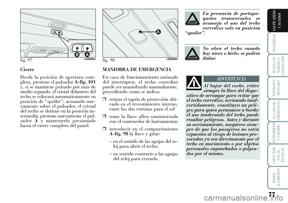 Lancia Musa 2011 Manual de Empleo y Cuidado (in Spanish) MANIOBRA DE EMERGENCIA
En caso de funcionamiento anómalo
del interruptor, el techo corredizo
puede ser maniobrado manualmente,
procediendo como se indica:
❒retirar el tapón de protección ubi-
cad Lancia Musa 2011 Manual de Empleo y Cuidado (in Spanish) MANIOBRA DE EMERGENCIA
En caso de funcionamiento anómalo
del interruptor, el techo corredizo
puede ser maniobrado manualmente,
procediendo como se indica:
❒retirar el tapón de protección ubi-
cad
