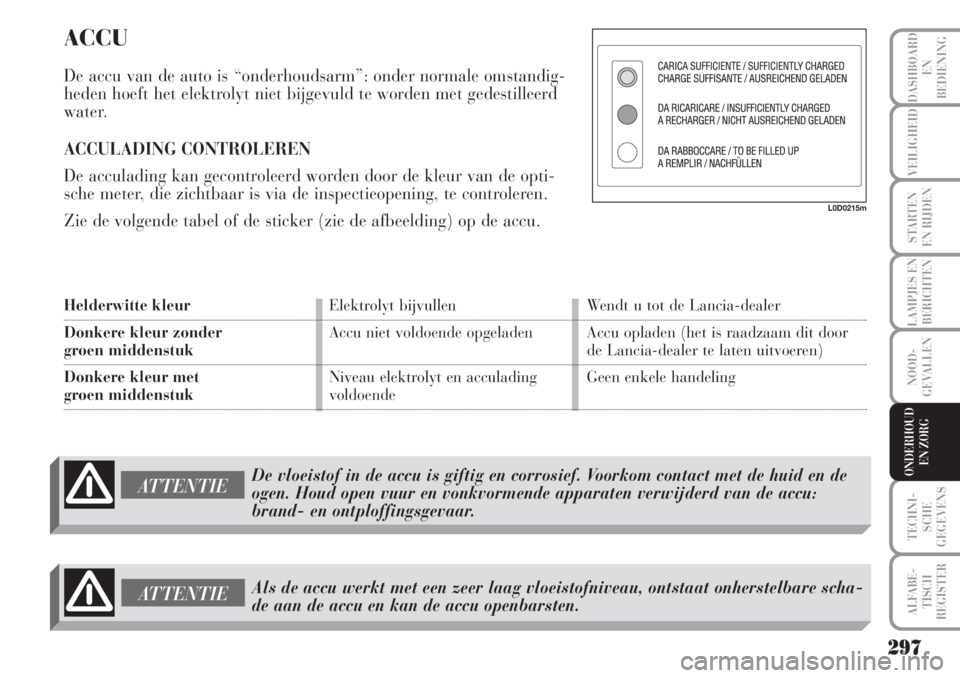 Lancia Musa 2005  Instructieboek (in Dutch) ACCU
De accu van de auto is “onderhoudsarm”: onder normale omstandig-
heden hoeft het elektrolyt niet bijgevuld te worden met gedestilleerd
water.
ACCULADING CONTROLEREN
De acculading kan gecontro