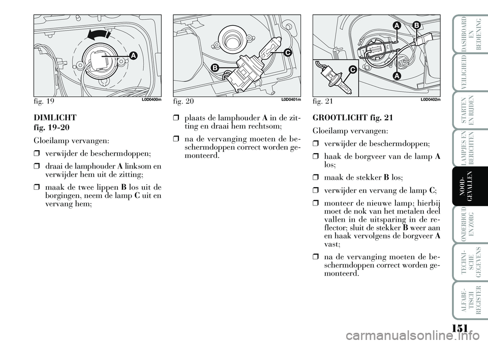 Lancia Musa 2008 Instructieboek (in Dutch) 151
LAMPJES EN
BERICHTEN
ONDERHOUD
EN ZORG
TECHNI-
SCHE
GEGEVENS
ALFABE-
TISCH
REGISTER
DASHBOARD
EN
BEDIENING
VEILIGHEID
STARTEN
EN RIJDEN
NOOD-
GEVALLEN
DIMLICHT
fig. 19-20
Gloeilamp vervangen: Lancia Musa 2008 Instructieboek (in Dutch) 151
LAMPJES EN
BERICHTEN
ONDERHOUD
EN ZORG
TECHNI-
SCHE
GEGEVENS
ALFABE-
TISCH
REGISTER
DASHBOARD
EN
BEDIENING
VEILIGHEID
STARTEN
EN RIJDEN
NOOD-
GEVALLEN
DIMLICHT
fig. 19-20
Gloeilamp vervangen: