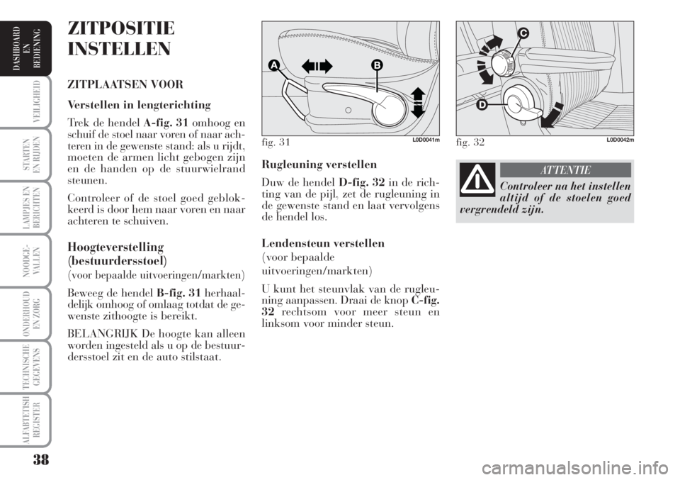 Lancia Musa 2010  Instructieboek (in Dutch) 38
STARTEN
EN RIJDEN
LAMPJES EN
BERICHTEN
NOODGE-
VALLEN
ONDERHOUD
EN ZORG
TECHNISCHE
GEGEVENS
ALFABTETISH
REGISTER
VEILIGHEID
DASHBOARD
EN
BEDIENING
Rugleuning verstellen
Duw de hendel D-fig. 32in de